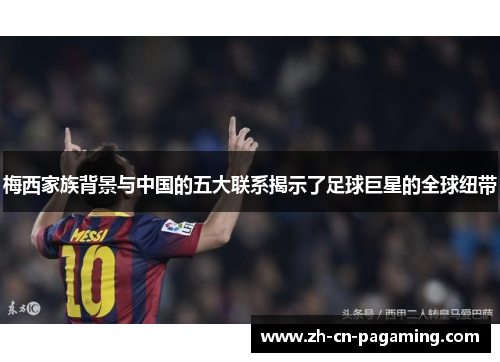 梅西家族背景与中国的五大联系揭示了足球巨星的全球纽带