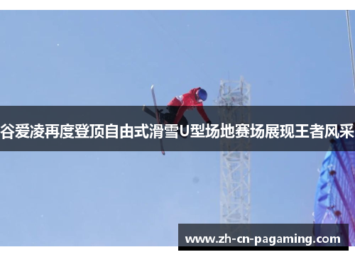 谷爱凌再度登顶自由式滑雪U型场地赛场展现王者风采