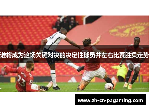 谁将成为这场关键对决的决定性球员并左右比赛胜负走势
