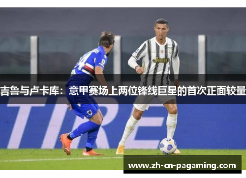 吉鲁与卢卡库：意甲赛场上两位锋线巨星的首次正面较量