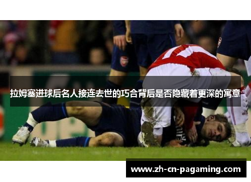 拉姆塞进球后名人接连去世的巧合背后是否隐藏着更深的寓意
