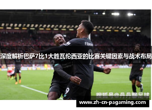 深度解析巴萨7比1大胜瓦伦西亚的比赛关键因素与战术布局