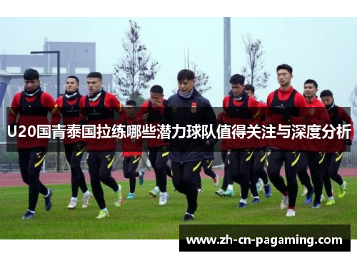 U20国青泰国拉练哪些潜力球队值得关注与深度分析
