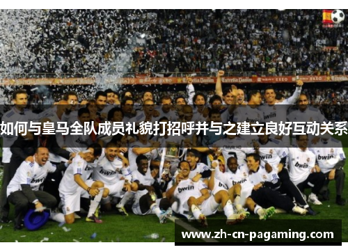 如何与皇马全队成员礼貌打招呼并与之建立良好互动关系
