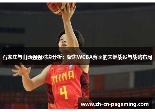 石家庄与山西强强对决分析：聚焦WCBA赛季的关键战役与战略布局