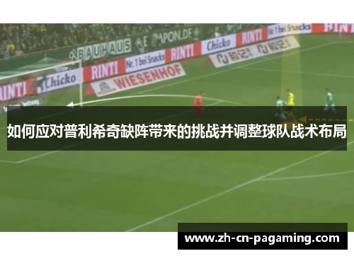 如何应对普利希奇缺阵带来的挑战并调整球队战术布局