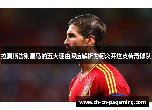 拉莫斯告别皇马的五大理由深度解析为何离开这支传奇球队
