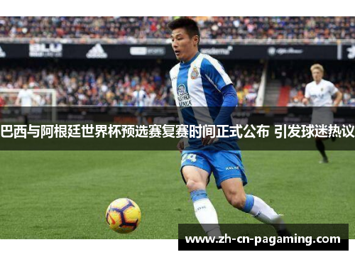 巴西与阿根廷世界杯预选赛复赛时间正式公布 引发球迷热议