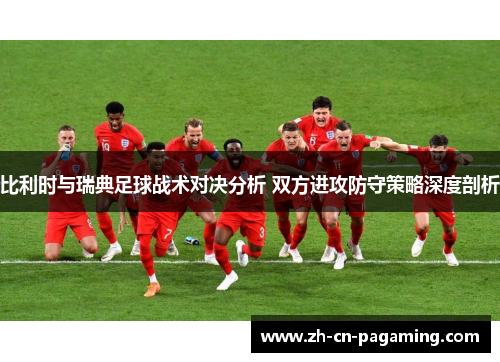 比利时与瑞典足球战术对决分析 双方进攻防守策略深度剖析
