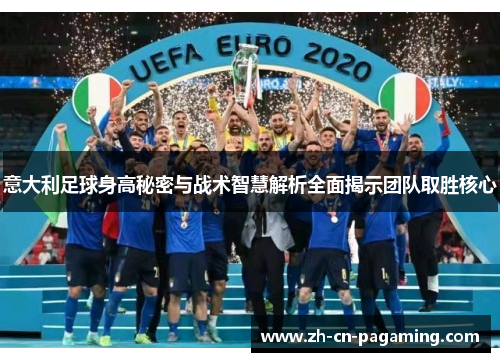 意大利足球身高秘密与战术智慧解析全面揭示团队取胜核心