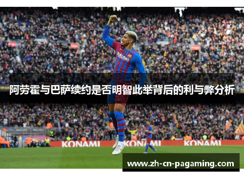 阿劳霍与巴萨续约是否明智此举背后的利与弊分析