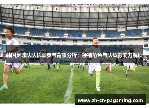 韩国足球队队长职责与背景分析：领袖角色与队伍影响力解读