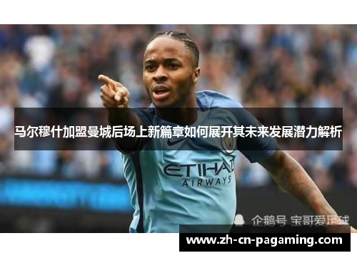 马尔穆什加盟曼城后场上新篇章如何展开其未来发展潜力解析 马尔穆什加盟曼城后场上新篇章如何展开其未来发展潜力解析