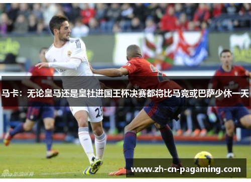马卡:无论皇马还是皇社进国王杯决赛都将比马竞或巴萨少休一天 马卡:无论皇马还是皇社进国王杯决赛都将比马竞或巴萨少休一天