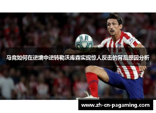 马竞如何在逆境中逆转勒沃库森实现惊人反击的背后原因分析 马竞如何在逆境中逆转勒沃库森实现惊人反击的背后原因分析