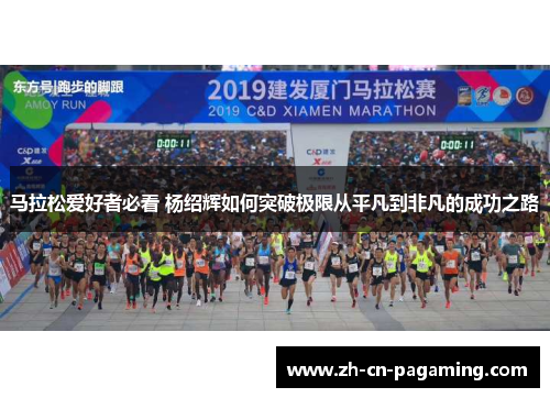 马拉松爱好者必看 杨绍辉如何突破极限从平凡到非凡的成功之路 马拉松爱好者必看 杨绍辉如何突破极限从平凡到非凡的成功之路