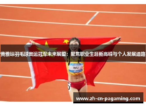 黄雅琼羽毛球奥运冠军未来展望:聚焦职业生涯新高峰与个人发展道路 黄雅琼羽毛球奥运冠军未来展望:聚焦职业生涯新高峰与个人发展道路