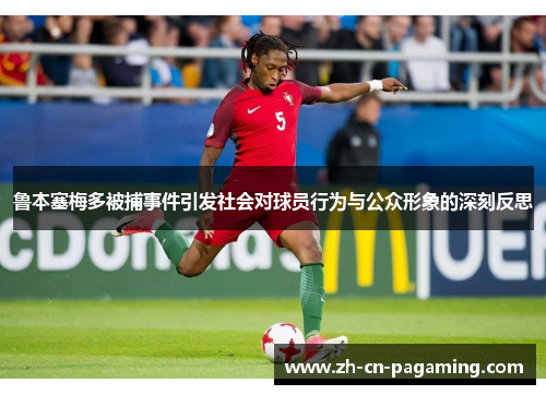 鲁本塞梅多被捕事件引发社会对球员行为与公众形象的深刻反思 鲁本塞梅多被捕事件引发社会对球员行为与公众形象的深刻反思