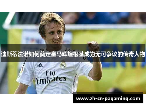 迪斯蒂法诺如何奠定皇马辉煌根基成为无可争议的传奇人物 迪斯蒂法诺如何奠定皇马辉煌根基成为无可争议的传奇人物