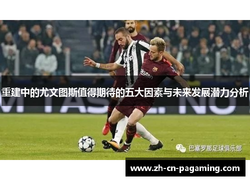 重建中的尤文图斯值得期待的五大因素与未来发展潜力分析 重建中的尤文图斯值得期待的五大因素与未来发展潜力分析