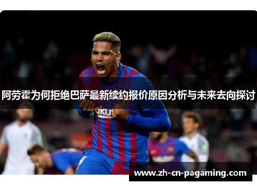 阿劳霍为何拒绝巴萨最新续约报价原因分析与未来去向探讨 阿劳霍为何拒绝巴萨最新续约报价原因分析与未来去向探讨