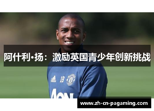 阿什利·扬:激励英国青少年创新挑战 阿什利·扬:激励英国青少年创新挑战