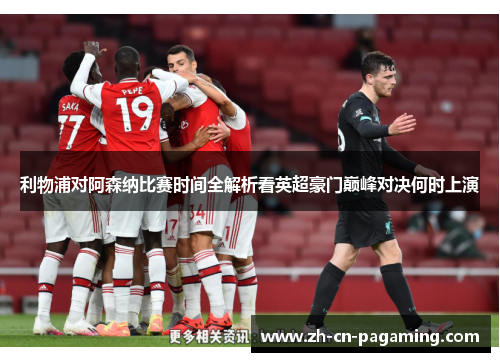 利物浦对阿森纳比赛时间全解析看英超豪门巅峰对决何时上演 利物浦对阿森纳比赛时间全解析看英超豪门巅峰对决何时上演