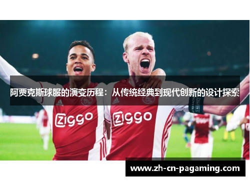 阿贾克斯球服的演变历程：从传统经典到现代创新的设计探索
