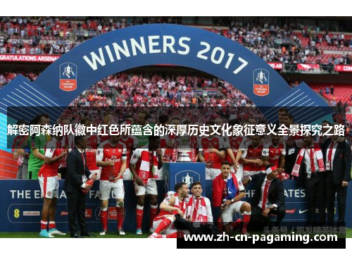 解密阿森纳队徽中红色所蕴含的深厚历史文化象征意义全景探究之路