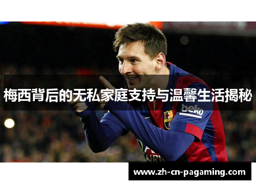 梅西背后的无私家庭支持与温馨生活揭秘