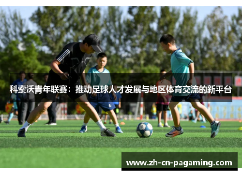 科索沃青年联赛：推动足球人才发展与地区体育交流的新平台