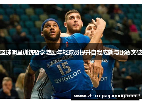 篮球明星训练哲学激励年轻球员提升自我成就与比赛突破 篮球明星训练哲学激励年轻球员提升自我成就与比赛突破