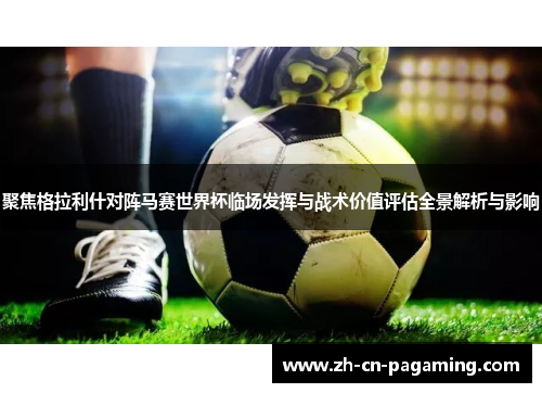 聚焦格拉利什对阵马赛世界杯临场发挥与战术价值评估全景解析与影响