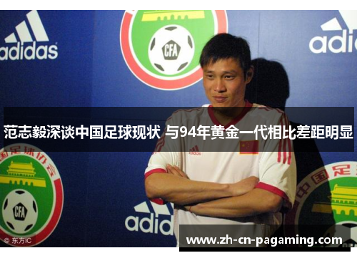 范志毅深谈中国足球现状 与94年黄金一代相比差距明显 范志毅深谈中国足球现状 与94年黄金一代相比差距明显
