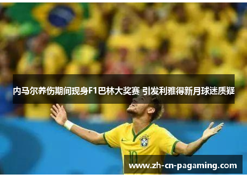 内马尔养伤期间现身F1巴林大奖赛 引发利雅得新月球迷质疑 内马尔养伤期间现身F1巴林大奖赛 引发利雅得新月球迷质疑