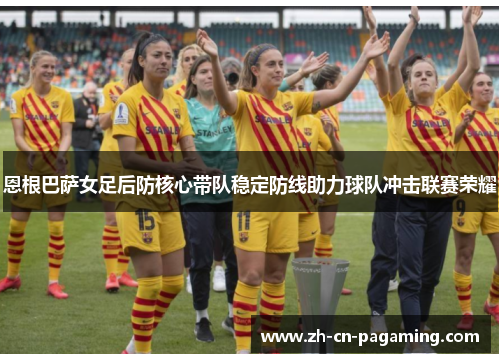 恩根巴萨女足后防核心带队稳定防线助力球队冲击联赛荣耀 恩根巴萨女足后防核心带队稳定防线助力球队冲击联赛荣耀