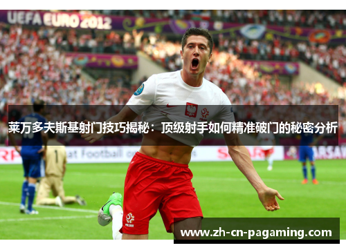 莱万多夫斯基射门技巧揭秘:顶级射手如何精准破门的秘密分析 莱万多夫斯基射门技巧揭秘:顶级射手如何精准破门的秘密分析