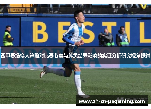西甲赛场换人策略对比赛节奏与胜负结果影响的实证分析研究视角探讨 西甲赛场换人策略对比赛节奏与胜负结果影响的实证分析研究视角探讨