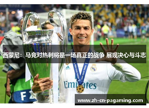 西蒙尼:马竞对热刺将是一场真正的战争 展现决心与斗志 西蒙尼:马竞对热刺将是一场真正的战争 展现决心与斗志