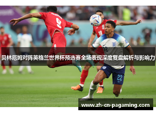 贝林厄姆对阵英格兰世界杯预选赛全场表现深度复盘解析与影响力