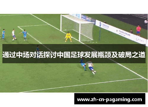 通过中场对话探讨中国足球发展瓶颈及破局之道
