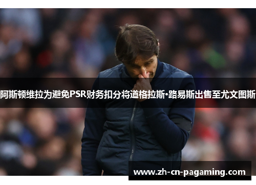 阿斯顿维拉为避免PSR财务扣分将道格拉斯·路易斯出售至尤文图斯