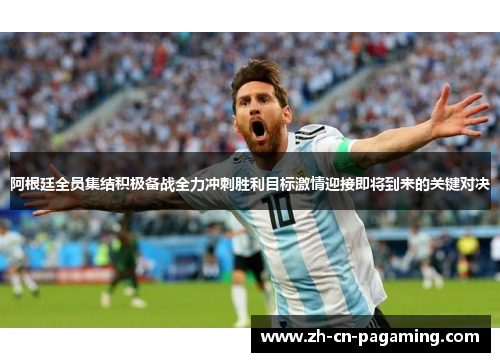 阿根廷全员集结积极备战全力冲刺胜利目标激情迎接即将到来的关键对决