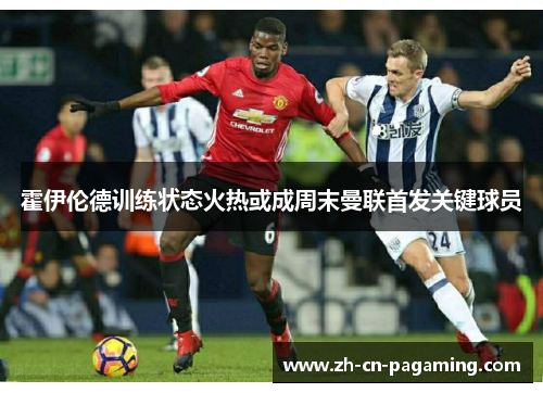 霍伊伦德训练状态火热或成周末曼联首发关键球员