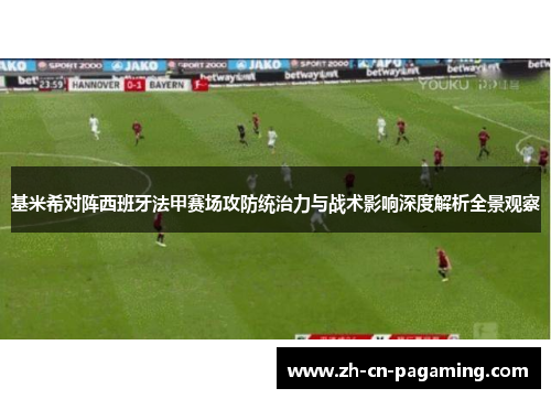 基米希对阵西班牙法甲赛场攻防统治力与战术影响深度解析全景观察