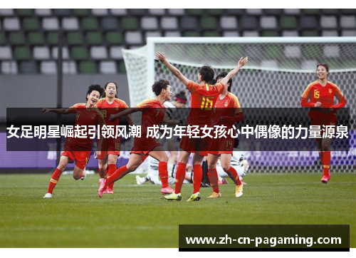 女足明星崛起引领风潮 成为年轻女孩心中偶像的力量源泉