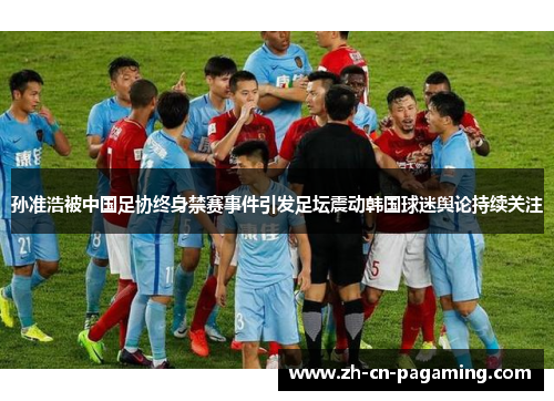 孙准浩被中国足协终身禁赛事件引发足坛震动韩国球迷舆论持续关注 孙准浩被中国足协终身禁赛事件引发足坛震动韩国球迷舆论持续关注