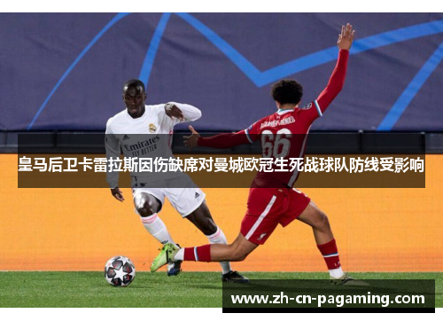 皇马后卫卡雷拉斯因伤缺席对曼城欧冠生死战球队防线受影响 皇马后卫卡雷拉斯因伤缺席对曼城欧冠生死战球队防线受影响