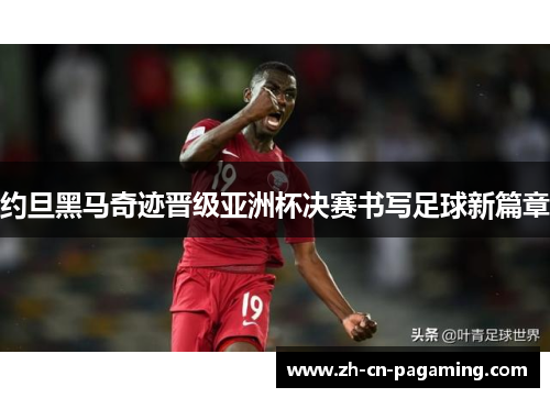 约旦黑马奇迹晋级亚洲杯决赛书写足球新篇章 约旦黑马奇迹晋级亚洲杯决赛书写足球新篇章