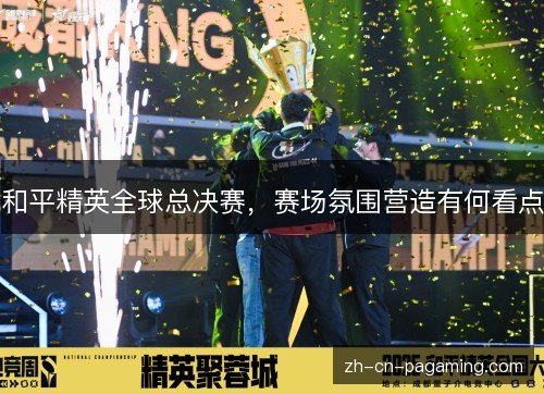和平精英全球总决赛,赛场氛围营造有何看点 和平精英全球总决赛,赛场氛围营造有何看点